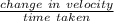 \frac{change\ in\ velocity}{time\ taken}