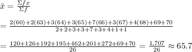 \bar{x}= \frac{\Sigma fx}{\Sigma f}  \\  \\ = \frac{2(60)+2(63)+3(64)+3(65)+7(66)+3(67)+4(68)+69+70}{2+2+3+3+7+3+4+1+1}  \\  \\ = \frac{120+126+192+195+462+201+272+69+70}{26} = \frac{1,707}{26} \approx65.7
