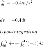 \frac{dv}{dt}=-0.4m/s^{2}\\ \\\\dv=-0.4dt\\\\Upon Integrating \\\\\int_{60}^{V_{f}}dv=\int_{0}^{4s}(-.4)dt