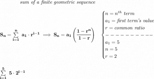 \bf \qquad \qquad \textit{sum of a finite geometric sequence}&#10;\\\\&#10;S_n=\sum\limits_{i=1}^{n}\ a_1\cdot r^{i-1}\implies S_n=a_1\left( \cfrac{1-r^n}{1-r} \right)\quad &#10;\begin{cases}&#10;n=n^{th}\ term\\&#10;a_1=\textit{first term's value}\\&#10;r=\textit{common ratio}\\&#10;----------\\&#10;a_1=5\\&#10;n=5\\&#10;r=2&#10;\end{cases}&#10;\\\\\\&#10;\sum\limits_{i=1}^{5}~5\cdot 2^{i-1}