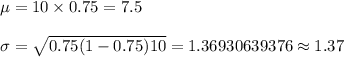 \mu=10\times0.75=7.5\\\\\sigma=\sqrt{0.75(1-0.75)10}=1.36930639376\approx1.37