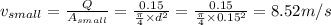 v_{small}=\frac{Q}{A_{small}} =\frac{0.15}{\frac{\pi}{4}\times d^2 }= \frac{0.15}{\frac{\pi}{4}\times 0.15^2 }=8.52m/s