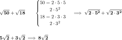 \bf \sqrt{50}+\sqrt{18}\qquad &#10;\begin{cases}&#10;50=2\cdot 5\cdot 5\\&#10;\qquad 2\cdot 5^2\\&#10;18=2\cdot 3\cdot 3\\&#10;\qquad 2\cdot 3^2&#10;\end{cases}\implies \sqrt{2\cdot 5^2}+\sqrt{2\cdot 3^2}&#10;\\\\\\&#10;5\sqrt{2}+3\sqrt{2}\implies 8\sqrt{2}