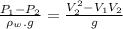 \frac{P_{1}-P_{2}}{\rho _{w}.g}=\frac{V_{2}^{2}-V_{1}V_{2}}{g}