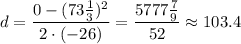 d=\dfrac{0-(73\frac{1}{3})^{2}}{2\cdot(-26)}=\dfrac{5777\frac{7}{9}}{52}\approx 103.4