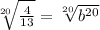 \sqrt[20]{\frac{4}{13} }=\sqrt[20]{b^{20}}