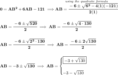 \bf 0=AB^2+6AB-121\implies \stackrel{\textit{using the quadratic formula}}{AB=\cfrac{-6 \pm \sqrt{6^2-4(1)(-121)}}{2(1)}}&#10;\\\\\\&#10;AB=\cfrac{-6 \pm \sqrt{520}}{2}\implies AB=\cfrac{-6 \pm \sqrt{4\cdot 130}}{2}&#10;\\\\\\&#10;AB=\cfrac{-6 \pm \sqrt{2^2\cdot 130}}{2}\implies AB=\cfrac{-6 \pm 2\sqrt{130}}{2}&#10;\\\\\\&#10;AB=-3\pm\sqrt{130}\implies AB=&#10;\begin{cases}&#10;\boxed{-3+\sqrt{130}}\\\\&#10;-3-\sqrt{130}&#10;\end{cases}