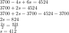 3700-4s+6s=4524\\3700+2s=4524\\3700+2s-3700=4524-3700\\2s=824\\\frac{2s}{2}=\frac{824}{2}\\s=412