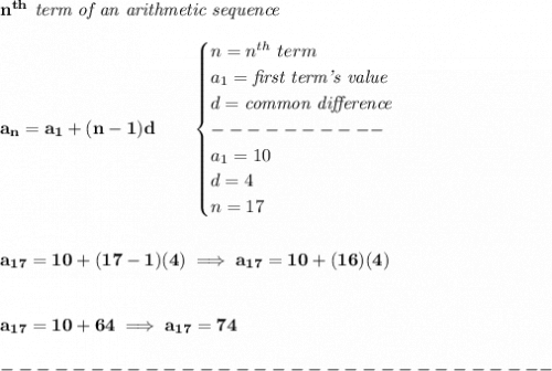 \bf n^{th}\textit{ term of an arithmetic sequence}&#10;\\\\&#10;a_n=a_1+(n-1)d\qquad &#10;\begin{cases}&#10;n=n^{th}\ term\\&#10;a_1=\textit{first term's value}\\&#10;d=\textit{common difference}\\&#10;----------\\&#10;a_1=10\\&#10;d=4\\&#10;n=17&#10;\end{cases}&#10;\\\\\\&#10;a_{17}=10+(17-1)(4)\implies a_{17}=10+(16)(4)&#10;\\\\\\&#10;a_{17}=10+64\implies a_{17}=74\\\\&#10;-------------------------------