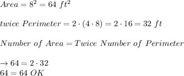 Area = 8^2=64\ ft^2\\\\twice\ Perimeter=2\cdot(4\cdot8)=2\cdot16=32\ ft\\\\Number\ of\ Area=Twice\ Number\ of\ Perimeter\\\\\to64=2\cdot32\\64=64\ OK