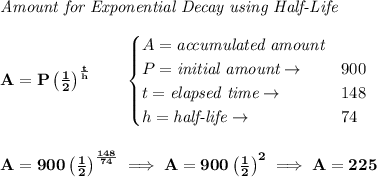 \bf \textit{Amount for Exponential Decay using Half-Life}&#10;\\\\&#10;A=P\left( \frac{1}{2} \right)^{\frac{t}{h}}\qquad &#10;\begin{cases}&#10;A=\textit{accumulated amount}\\&#10;P=\textit{initial amount}\to &900\\&#10;t=\textit{elapsed time}\to &148\\&#10;h=\textit{half-life}\to &74&#10;\end{cases}&#10;\\\\\\&#10;A=900\left( \frac{1}{2} \right)^{\frac{148}{74}}\implies A=900\left( \frac{1}{2} \right)^2\implies A=225