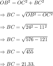 OB^2=OC^2+BC^2\\\\\Rightarrow BC=\sqrt{OB^2-OC^2}\\\\\Rightarrow BC=\sqrt{24^2-11^2}\\\\\Rightarrow BC=\sqrt{576-121}\\\\\Rightarrow BC=\sqrt{455}\\\\\Rightarrow BC=21.33.