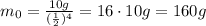 m_0 =  \frac{10 g}{ (\frac{1}{2})^4 } =16 \cdot 10 g = 160 g