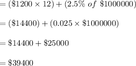 =(\$1200\times 12)+(2.5\%\ of\ \$1000000)\\ \\ =(\$ 14400)+(0.025\times \$1000000)\\ \\ =\$14400+\$ 25000\\ \\ =\$ 39400