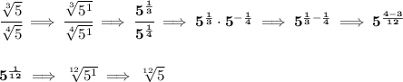 \bf \cfrac{\sqrt[3]{5}}{\sqrt[4]{5}}\implies \cfrac{\sqrt[3]{5^1}}{\sqrt[4]{5^1}}\implies \cfrac{5^{\frac{1}{3}}}{5^{\frac{1}{4}}}\implies 5^{\frac{1}{3}}\cdot 5^{-\frac{1}{4}}\implies 5^{\frac{1}{3}-\frac{1}{4}}\implies 5^{\frac{4-3}{12}}&#10;\\\\\\&#10;5^{\frac{1}{12}}\implies \sqrt[12]{5^1}\implies \sqrt[12]{5}