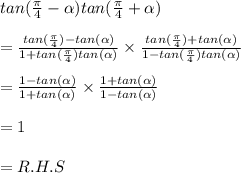 tan(\frac{\pi}{4}-\alpha ) tan(\frac{\pi}{4}+\alpha )\\\\ = \frac{tan(\frac{\pi}{4} )-tan(\alpha)}{1+tan(\frac{\pi}{4} )tan(\alpha)} \times \frac{tan(\frac{\pi}{4} )+tan(\alpha)}{1-tan(\frac{\pi}{4} )tan(\alpha)}\\\\ = \frac{1-tan(\alpha)}{1+tan(\alpha)} \times \frac{1+tan(\alpha)}{1-tan(\alpha)}\\\\ = 1 \\\\ = R.H.S