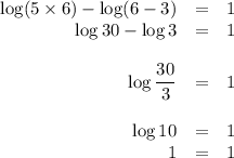 \begin{array}{rcl}\log(5\times6) - \log (6 - 3) & = & 1\\\log 30 - \log 3 & = &1\\\\\log \dfrac{30}{3} & = & 1\\\\\log 10 & = & 1\\1 & = & 1\\\end{array}