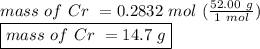 mass \ of \ Cr \ = 0.2832 \ mol \ (\frac{52.00 \ g}{1 \ mol})\\\boxed {mass \ of \ Cr \ = 14.7 \ g}
