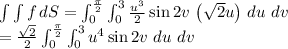 \int \int f\,dS=\int_{0}^{\frac{\pi}{2}} \int_{0}^{3} \frac{u^3}{2}\sin 2v\,\left ( \sqrt{2}u \right )\,du\,\,dv\\=\frac{\sqrt{2}}{2}\int_{0}^{\frac{\pi}{2}} \int_{0}^{3}u^4\sin 2v\,\,du\,\,dv