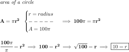 \bf \textit{area of a circle}\\\\&#10;A=\pi r^2~~&#10;\begin{cases}&#10;r=radius\\&#10;-----\\&#10;A=100\pi &#10;\end{cases}\implies 100\pi =\pi r^2&#10;\\\\\\&#10;\cfrac{100\pi }{\pi }=r^2\implies 100=r^2\implies \sqrt{100}=r\implies \boxed{10=r}