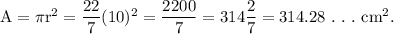 \textup{A}=\pi \textup{r}^2=\dfrac{22}{7}(10)^2=\dfrac{2200}{7}=314\dfrac{2}{7}=314.28~.~.~.~\textup{cm}^2.