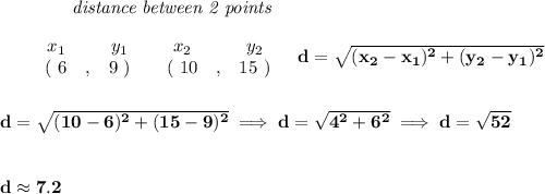 \bf ~~~~~~~~~~~~\textit{distance between 2 points}&#10;\\\\&#10;\begin{array}{ccccccccc}&#10;&&x_1&&y_1&&x_2&&y_2\\&#10;%  (a,b)&#10;&&(~ 6 &,& 9~) &#10;%  (c,d)&#10;&&(~ 10 &,& 15~)&#10;\end{array}~~~ &#10;%  distance value&#10;d = \sqrt{( x_2- x_1)^2 + ( y_2- y_1)^2}&#10;\\\\\\&#10;d=\sqrt{(10-6)^2+(15-9)^2}\implies d=\sqrt{4^2+6^2}\implies d=\sqrt{52}&#10;\\\\\\&#10;d\approx 7.2