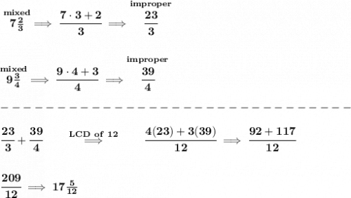 \bf \stackrel{mixed}{7\frac{2}{3}}\implies \cfrac{7\cdot 3+2}{3}\implies \stackrel{improper}{\cfrac{23}{3}}&#10;\\\\\\&#10;\stackrel{mixed}{9\frac{3}{4}}\implies \cfrac{9\cdot 4+3}{4}\implies \stackrel{improper}{\cfrac{39}{4}}\\\\&#10;-------------------------------\\\\&#10;\cfrac{23}{3}+\cfrac{39}{4}\qquad \stackrel{LCD~of~12}{\implies }\qquad \cfrac{4(23)+3(39)}{12}\implies \cfrac{92+117}{12}&#10;\\\\\\&#10;\cfrac{209}{12}\implies 17\frac{5}{12}