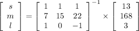 \left[\begin{array}{ccc}s\\m\\l\end{array}\right] =\left[\begin{array}{ccc}1&1&1\\7&15&22\\1&0&-1\end{array}\right] ^{-1} \times \left[\begin{array}{ccc}13\\168\\3\end{array}\right]