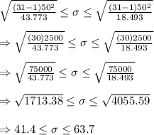 \sqrt{ \frac{(31-1)50^2}{43.773 }} \leq\sigma\leq\sqrt{ \frac{(31-1)50^2}{18.493 }} \\  \\ \Rightarrow\sqrt{ \frac{(30)2500}{43.773 }} \leq\sigma\leq\sqrt{ \frac{(30)2500}{18.493 }} \\  \\ \Rightarrow\sqrt{ \frac{75000}{43.773 }} \leq\sigma\leq\sqrt{ \frac{75000}{18.493 }} \\  \\ \Rightarrow \sqrt{1713.38} \leq\sigma\leq \sqrt{4055.59}  \\  \\ \Rightarrow41.4\leq\sigma\leq63.7