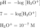 \rm pH=\;-log\;[H_3O^+]\\\\&#10;7=\;-\;log[H_3O^+]\\\\&#10;H_3O^+=10^-^7\;M