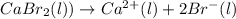 CaBr_2(l))\rightarrow Ca^{2+}(l)+2Br^-(l)