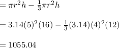 = \pi r^{2}h- \frac{1}{3} \pi  r^{2}h \\  \\ &#10;=3.14(5)^{2}(16)- \frac{1}{3}(3.14) (4)^{2}(12) \\  \\ &#10;=1055.04