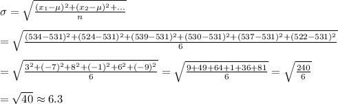 \sigma=\sqrt{\frac{(x_1-\mu)^2+(x_2-\mu)^2+...}{n}}&#10;\\&#10;\\=\sqrt{\frac{(534-531)^2+(524-531)^2+(539-531)^2+(530-531)^2+(537-531)^2+(522-531)^2}{6}}&#10;\\&#10;\\=\sqrt{\frac{3^2+(-7)^2+8^2+(-1)^2+6^2+(-9)^2}{6}}&#10;=\sqrt{\frac{9+49+64+1+36+81}{6}}=\sqrt{\frac{240}{6}}&#10;\\&#10;\\=\sqrt{40}\approx 6.3