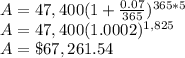 A=47,400(1+\frac{0.07}{365})^{365*5}\\A=47,400(1.0002)^{1,825}\\A=\$67,261.54