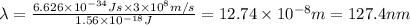 \lambda =\frac{6.626\times 10^{-34}J s\times 3\times 10^{8} m/s}{1.56\times 10^{-18} J}=12.74\times 10^{-8} m=127.4 nm