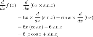 \begin{aligned}\frac{d}{{dx}}f\left( x \right)&= \frac{d}{{dx}}\left( {6x \times \sin x} \right)\\&= 6x \times\frac{d}{{dx}}\left( {\sin x} \right) + \sin x \times \frac{d}{{dx}}\left( {6x} \right)\\&= 6x\left( {\cos x} \right) + 6\sin x \\&= 6\left[ {x\cos x + \sin x} \right]\\\end{aligned}