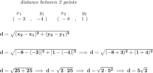 \bf ~~~~~~~~~~~~\textit{distance between 2 points}&#10;\\\\&#10;\begin{array}{ccccccccc}&#10;&&x_1&&y_1&&x_2&&y_2\\&#10;%  (a,b)&#10;&&(~ -3 &,& -4~) &#10;%  (c,d)&#10;&&(~ -8 &,& 1~)&#10;\end{array}\\\\\\ %  distance value&#10;d = \sqrt{( x_2- x_1)^2 + ( y_2- y_1)^2}&#10;\\\\\\&#10;d=\sqrt{[-8-(-3)]^2+[1-(-4)]^2}\implies d=\sqrt{(-8+3)^2+(1+4)^2}&#10;\\\\\\&#10;d=\sqrt{25+25}\implies d=\sqrt{2\cdot 25}\implies d=\sqrt{2\cdot 5^2}\implies d=5\sqrt{2}