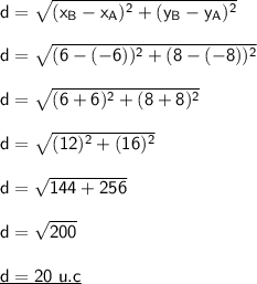 \mathsf{d=\sqrt{(x_B-x_A)^2+(y_B-y_A)^2}}\\\\ \mathsf{d=\sqrt{(6-(-6))^2+(8-(-8))^2}}\\\\ \mathsf{d=\sqrt{(6+6)^2+(8+8)^2}}\\\\ \mathsf{d=\sqrt{(12)^2+(16)^2}}\\\\ \mathsf{d=\sqrt{144+256}}\\\\ \mathsf{d=\sqrt{200}}\\\\ \underline{\mathsf{d=20~u.c}}