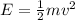 E= \frac{1}{2}mv^2