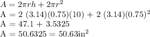A = 2 \pi rh + 2 \pi r^2&#10;&#10;A = 2 (3.14)(0.75)(10) + 2 (3.14)(0.75)^2&#10;&#10;A = 47.1 + 3.5325&#10;&#10;A = 50.6325 = 50.63in^2&#10;
