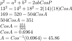 p^2=a^2 +b^2 -2abCosP\\13^2=14^2 +18^2-2(14)(18)CosA\\169=520-504CosA\\504CosA=351\\CosA=\frac{351}{504}\\CosA=0.6964\\A=Cos^{-1}(0.6964)=45.86
