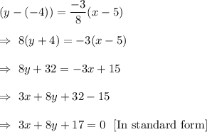 (y-(-4))=\dfrac{-3}{8}(x-5)\\\\\Rightarrow\ 8(y+4)=-3(x-5)\\\\\Rightarrow\ 8y+32=-3x+15\\\\\Rightarrow\ 3x+8y+32-15\\\\\Rightarrow\ 3x+8y+17=0\ \ [\text{In standard form}]