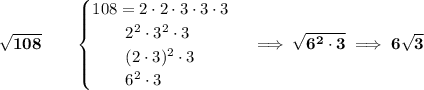 \bf \sqrt{108}\qquad &#10;\begin{cases}&#10;108=2\cdot 2\cdot 3\cdot 3\cdot 3\\&#10;\qquad 2^2\cdot 3^2\cdot 3\\&#10;\qquad (2\cdot 3)^2\cdot 3\\&#10;\qquad 6^2\cdot 3\\&#10;\end{cases}\implies \sqrt{6^2\cdot 3}\implies 6\sqrt{3}