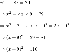 x^2-18x=29\\\\\Rightarrow x^2-\times x\times9=29\\\\\Rightarrow x^2-2\times x\times 9+9^2=29+9^2\\\\\Rightarrow (x+9)^2=29+81\\\\\Rightarrow (x+9)^2=110.