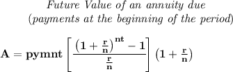 \bf \qquad \qquad \textit{Future Value of an annuity due}\\&#10;\left. \qquad \right.(\textit{payments at the beginning of the period})&#10;\\\\&#10;A=pymnt\left[ \cfrac{\left( 1+\frac{r}{n} \right)^{nt}-1}{\frac{r}{n}} \right]\left(1+\frac{r}{n}\right)&#10;\\\\&#10;\qquad &#10;