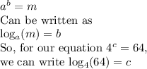 a^{b} =m&#10;&#10;Can be written as&#10;&#10;log_{a}(m)=b&#10;&#10;So, for our equation  4^{c}=64,  &#10;&#10;we can write log_{4}(64)=c