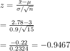 z= \frac{\bar{x}-\mu}{\sigma/\sqrt{n}}  \\  \\ = \frac{2.78-3}{0.9/\sqrt{15}}  \\  \\ = \frac{-0.22}{0.2324} =-0.9467