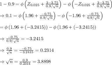 1-0.9=\phi\left(Z_{0.025}+ \frac{3-3.75}{0.9/\sqrt{n}}\right) -\phi\left(-Z_{0.025}+ \frac{3-3.75}{0.9/\sqrt{n}}\right) \\ \\ \Rightarrow0.1=\phi\left(1.96+ \frac{-0.75}{0.9/\sqrt{n}}\right)-\phi\left(-1.96+ \frac{-0.75}{0.9/\sqrt{n}} \right) \\  \\ =\phi\left(1.96+(-3.2415)\right)-\phi\left(1.96+(-3.2415)\right) \\  \\ \Rightarrow\frac{-0.75}{0.9/\sqrt{n}}=-3.2415 \\ \\ \Rightarrow\frac{0.9}{\sqrt{n}}=\frac{-0.75}{-3.2415}=0.2314 \\  \\ \Rightarrow\sqrt{n}=\frac{0.9}{0.2314}=3.8898