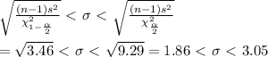 \sqrt{\frac{(n-1)s^2}{\chi^2_{1- \frac{ \alpha }{2} }}} \ \textless \ \sigma\ \textless \ \sqrt{\frac{(n-1)s^2}{\chi^2_{ \frac{ \alpha }{2} }}} \\  \\ = \sqrt{3.46} \ \textless \ \sigma\ \textless \  \sqrt{9.29} =1.86\ \textless \ \sigma\ \textless \ 3.05