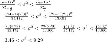 \frac{(n-1)s^2}{\chi^2_{1- \frac{ \alpha }{2} }} \ \textless \ \sigma^2\ \textless \ \frac{(n-1)s^2}{\chi^2_{ \frac{ \alpha }{2} }} \\  \\ = \frac{(24-1)(2.3)^2}{35.172} \ \textless \ \sigma^2\ \textless \ \frac{(24-1)(2.3)^2}{13.091} \\  \\ = \frac{23(5.29)}{35.172} \ \textless \ \sigma^2\ \textless \ \frac{23(5.29)}{13.091} = \frac{121.67}{35.172} \ \textless \ \sigma^2\ \textless \  \frac{121.67}{13.091}  \\  \\ =3.46\ \textless \ \sigma^2\ \textless \ 9.29